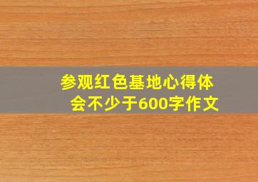 参观红色基地心得体会不少于600字作文