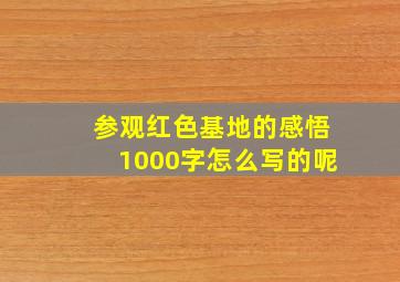 参观红色基地的感悟1000字怎么写的呢