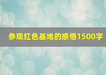 参观红色基地的感悟1500字