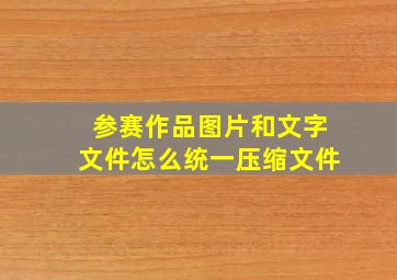 参赛作品图片和文字文件怎么统一压缩文件