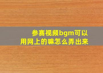 参赛视频bgm可以用网上的嘛怎么弄出来