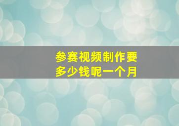 参赛视频制作要多少钱呢一个月