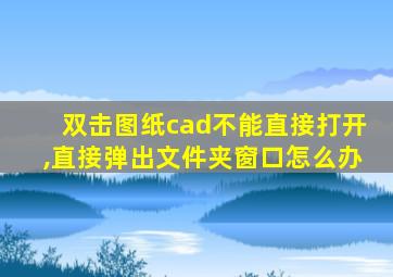 双击图纸cad不能直接打开,直接弹出文件夹窗口怎么办