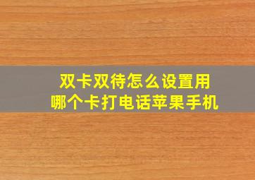 双卡双待怎么设置用哪个卡打电话苹果手机