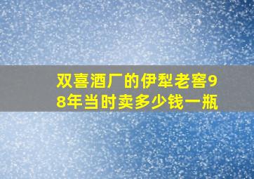 双喜酒厂的伊犁老窖98年当时卖多少钱一瓶