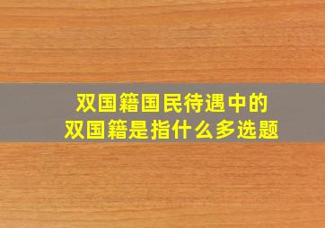 双国籍国民待遇中的双国籍是指什么多选题