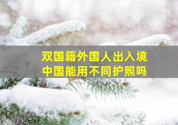 双国籍外国人出入境中国能用不同护照吗