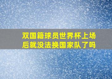 双国籍球员世界杯上场后就没法换国家队了吗