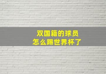 双国籍的球员怎么踢世界杯了