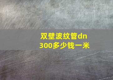 双壁波纹管dn300多少钱一米