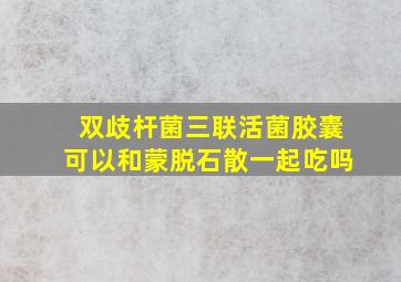 双歧杆菌三联活菌胶囊可以和蒙脱石散一起吃吗