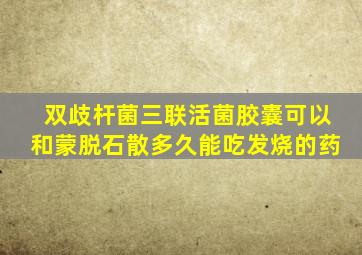 双歧杆菌三联活菌胶囊可以和蒙脱石散多久能吃发烧的药