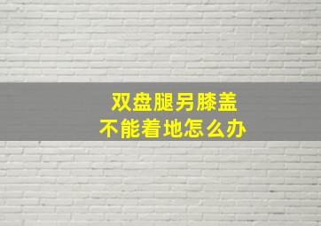 双盘腿另膝盖不能着地怎么办