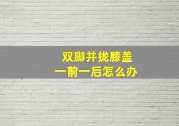 双脚并拢膝盖一前一后怎么办