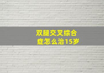 双腿交叉综合症怎么治15岁