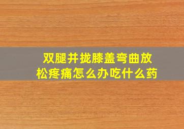 双腿并拢膝盖弯曲放松疼痛怎么办吃什么药