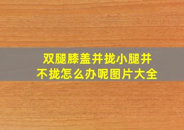 双腿膝盖并拢小腿并不拢怎么办呢图片大全