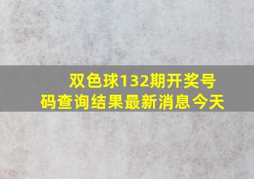 双色球132期开奖号码查询结果最新消息今天