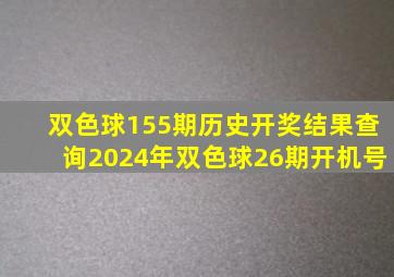 双色球155期历史开奖结果查询2024年双色球26期开机号