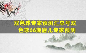 双色球专家预测汇总号双色球66期唐儿专家预测