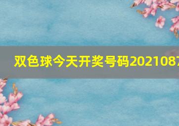 双色球今天开奖号码2021087