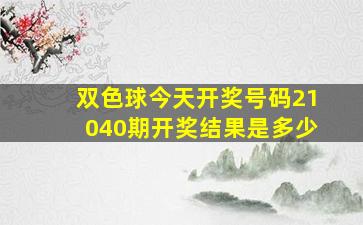 双色球今天开奖号码21040期开奖结果是多少