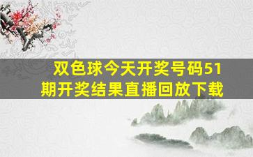 双色球今天开奖号码51期开奖结果直播回放下载