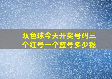 双色球今天开奖号码三个红号一个蓝号多少钱