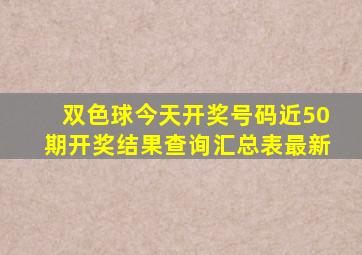 双色球今天开奖号码近50期开奖结果查询汇总表最新