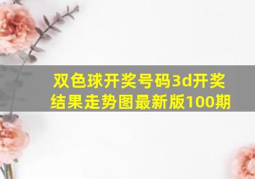 双色球开奖号码3d开奖结果走势图最新版100期