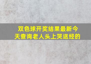 双色球开奖结果最新今天查询老人头上哭送经的