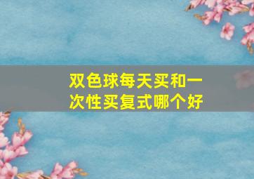 双色球每天买和一次性买复式哪个好