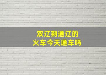 双辽到通辽的火车今天通车吗