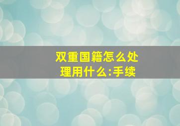 双重国籍怎么处理用什么:手续