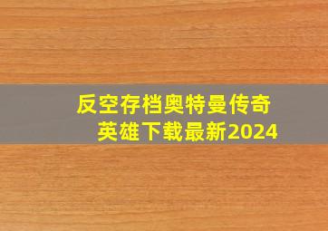 反空存档奥特曼传奇英雄下载最新2024