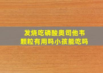 发烧吃磷酸奥司他韦颗粒有用吗小孩能吃吗