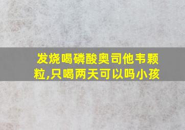 发烧喝磷酸奥司他韦颗粒,只喝两天可以吗小孩