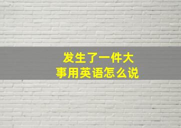 发生了一件大事用英语怎么说