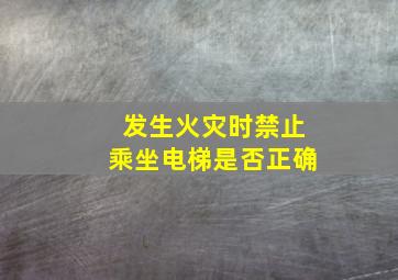 发生火灾时禁止乘坐电梯是否正确