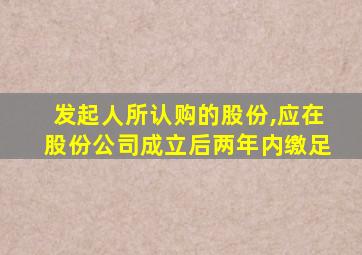 发起人所认购的股份,应在股份公司成立后两年内缴足