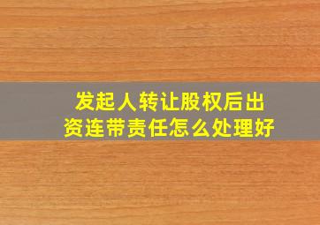 发起人转让股权后出资连带责任怎么处理好