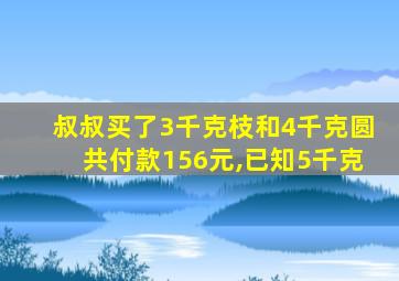 叔叔买了3千克枝和4千克圆共付款156元,已知5千克