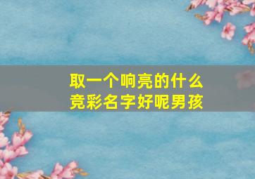 取一个响亮的什么竞彩名字好呢男孩