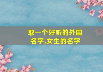 取一个好听的外国名字,女生的名字