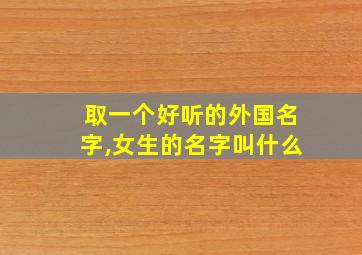 取一个好听的外国名字,女生的名字叫什么