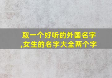 取一个好听的外国名字,女生的名字大全两个字