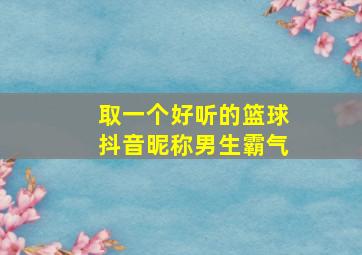 取一个好听的篮球抖音昵称男生霸气