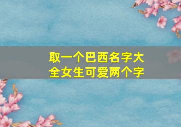 取一个巴西名字大全女生可爱两个字