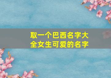 取一个巴西名字大全女生可爱的名字