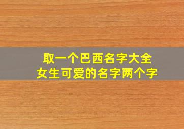 取一个巴西名字大全女生可爱的名字两个字